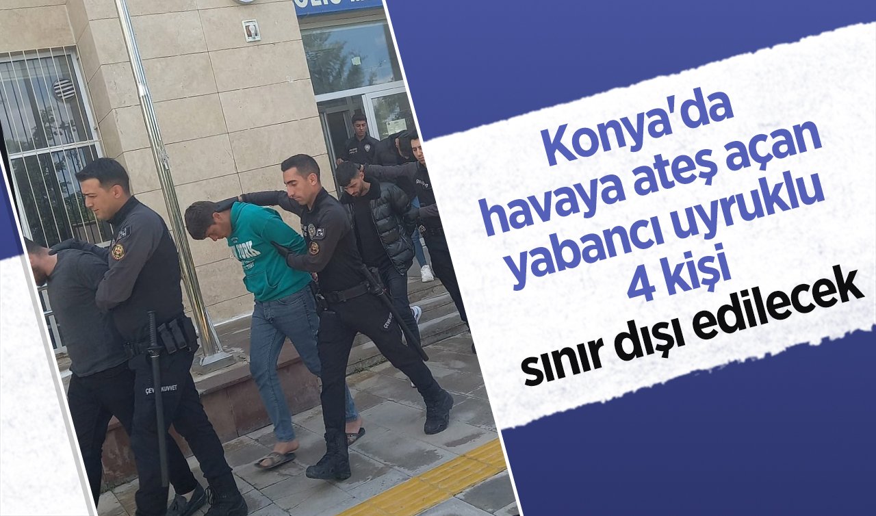  Konya’da havaya ateş açan yabancı uyruklu 4 kişi sınır dışı edilecek 