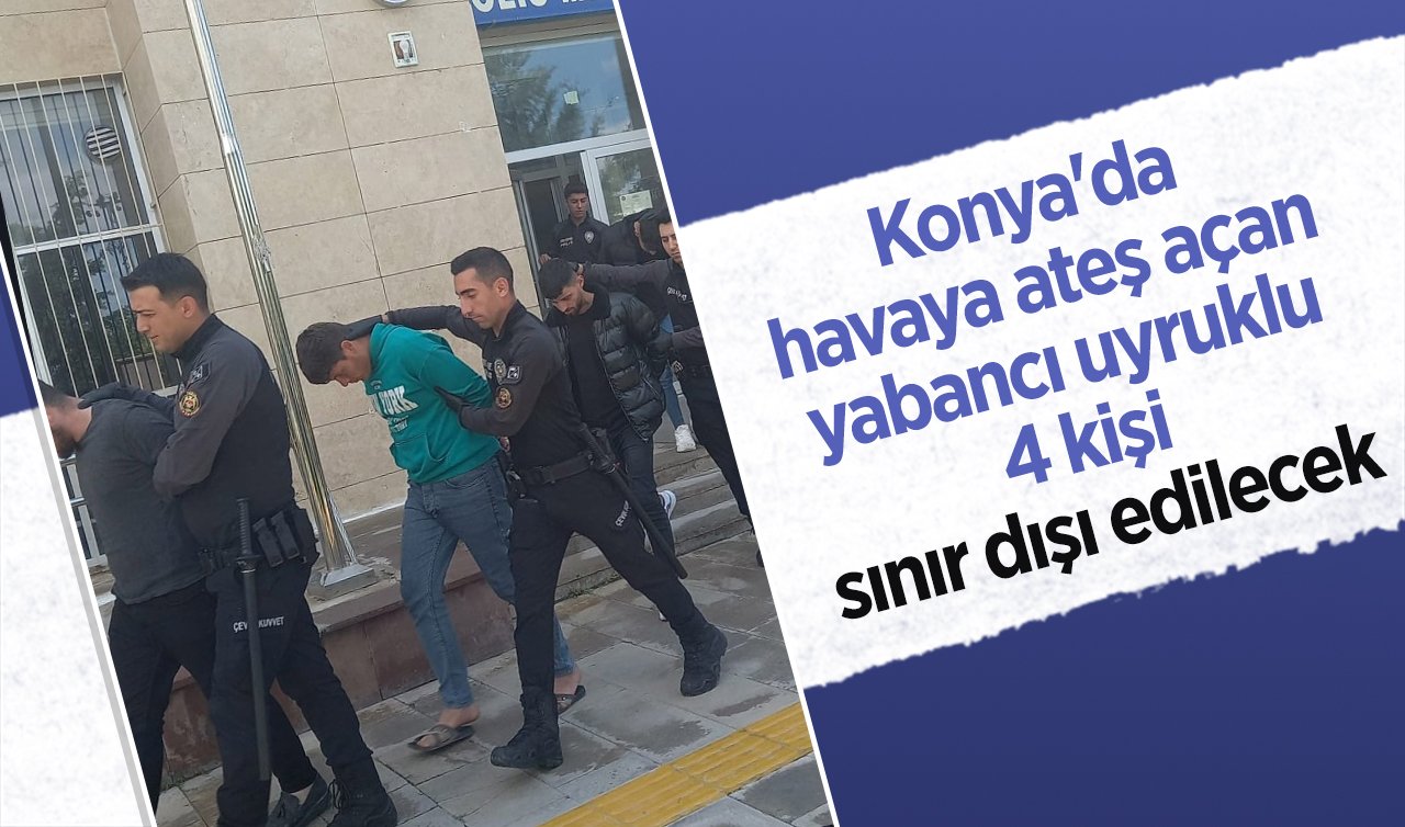 Konya’da havaya ateş açan yabancı uyruklu 4 kişi sınır dışı edilecek 