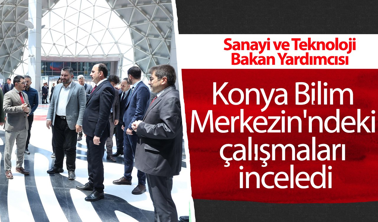 Sanayi ve Teknoloji Bakan Yardımcısı Konya Bilim Merkezin’ndeki çalışmaları inceledi