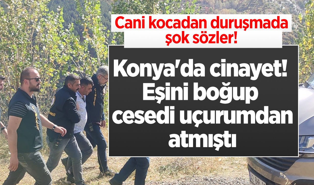   Konya’da cinayet! Eşini boğup cesedi uçurumdan atmıştı: Cani kocadan duruşmada şok sözler! 