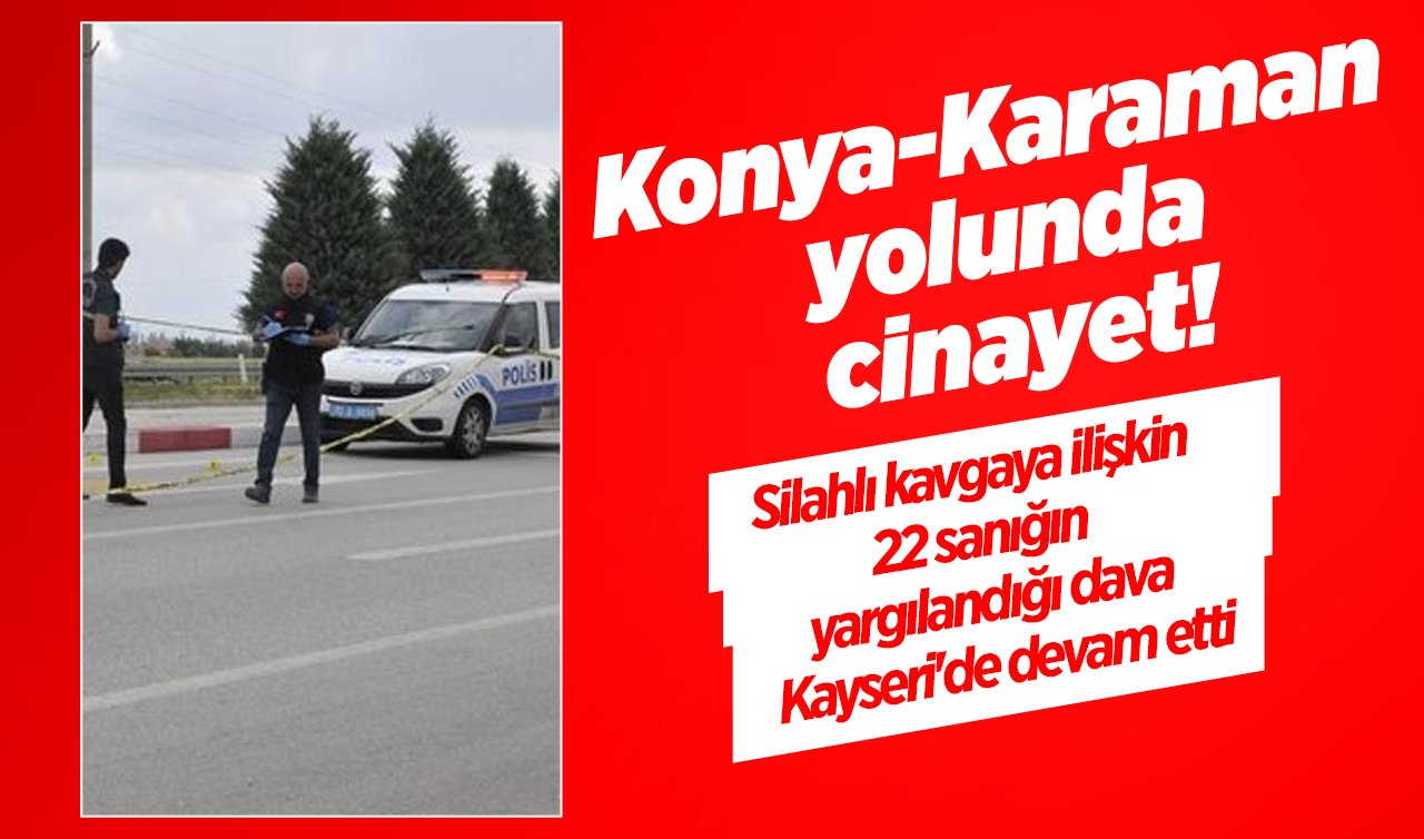  Konya-Karaman yolunda cinayet! Silahlı kavgaya ilişkin 22 sanığın yargılandığı dava Kayseri’de devam etti