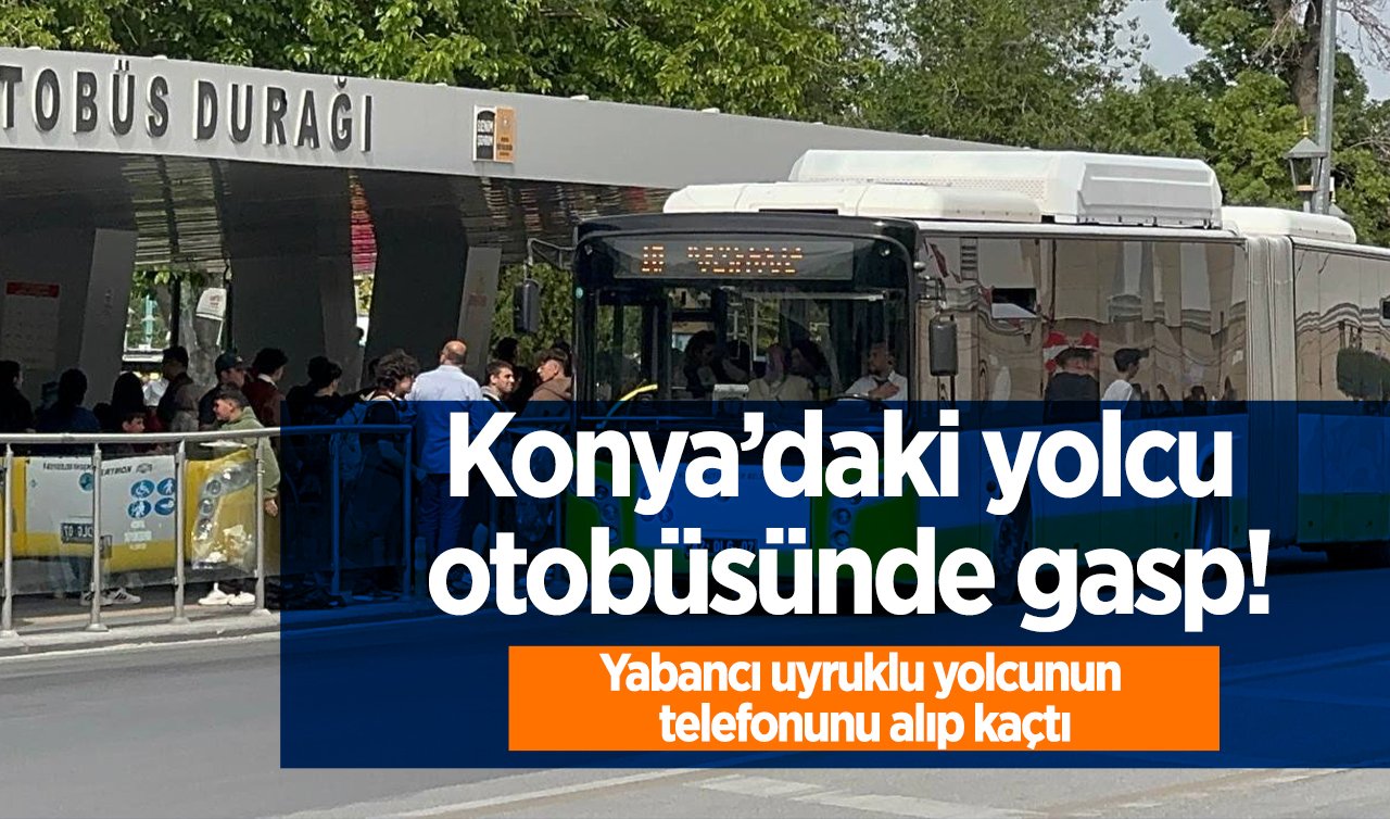 Konya’daki yolcu otobüsünde gasp! Yabancı uyruklu yolcunun telefonunu alıp kaçtı