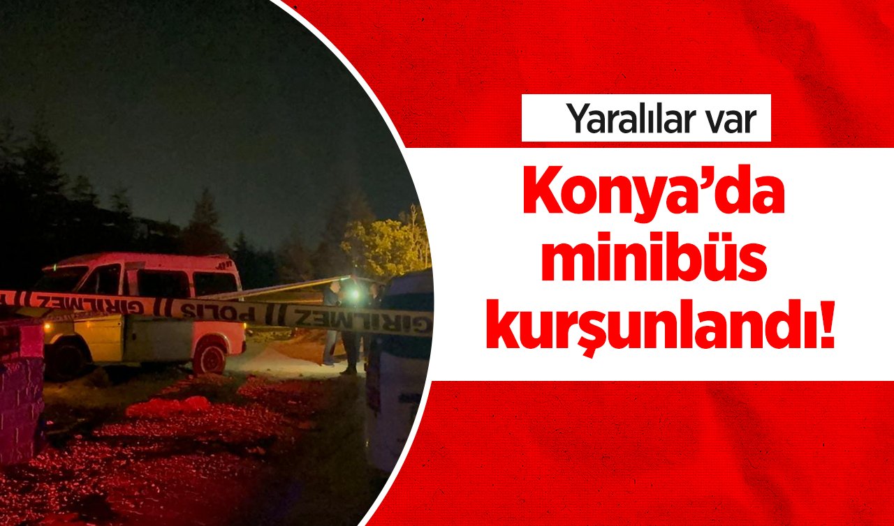 Konya’da minibüs kurşunlandı! Yaralılar var