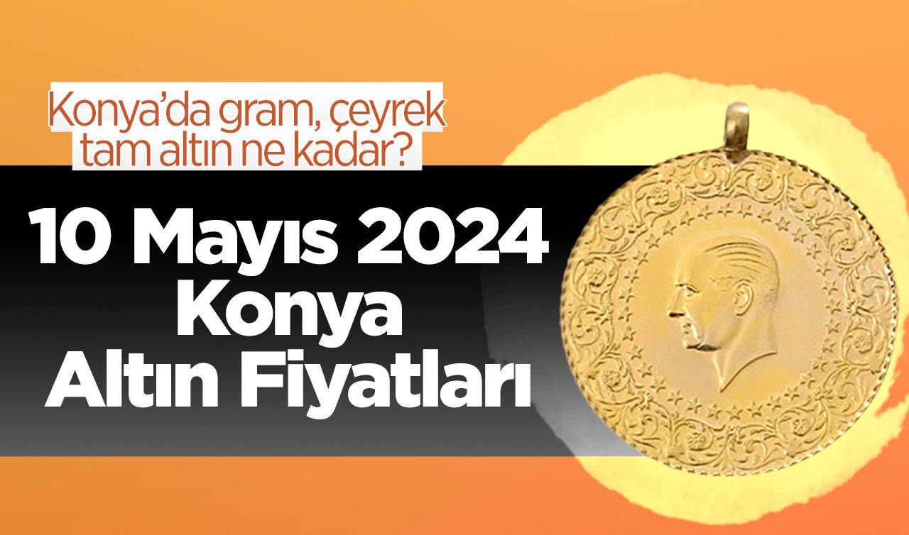  10 Mayıs Konya Altın Fiyatları | Konya’da gram, çeyrek atam altın ne kadar?