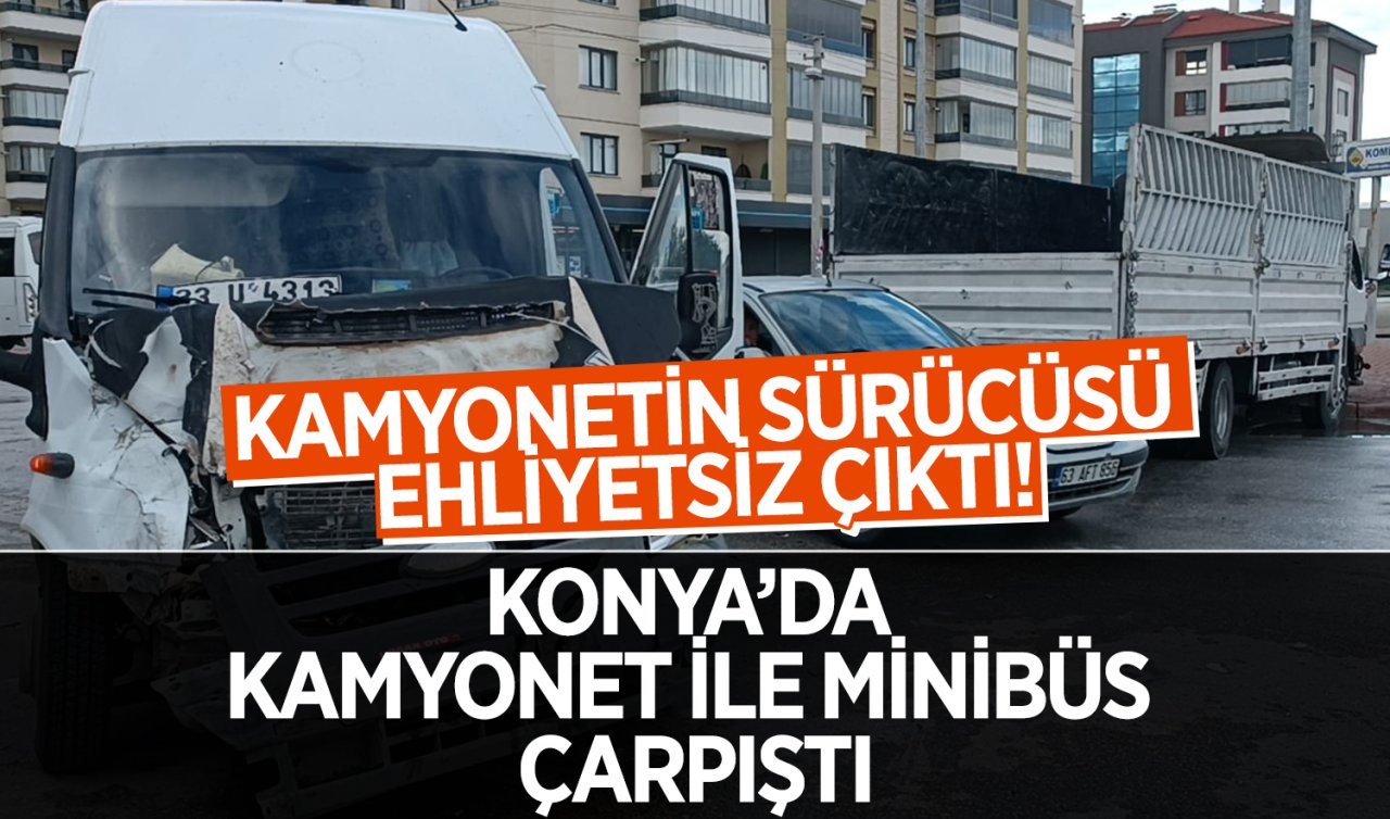 Konya’da minibüs ile kamyonet çarpıştı! Kamyonetin sürücüsü ehliyetsiz çıktı 