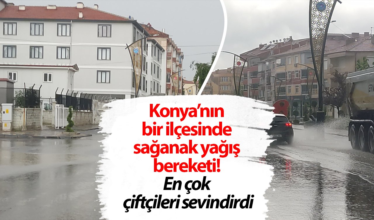 Konya’nın bir ilçesinde sağanak yağış bereketi! En çok çiftçileri sevindirdi