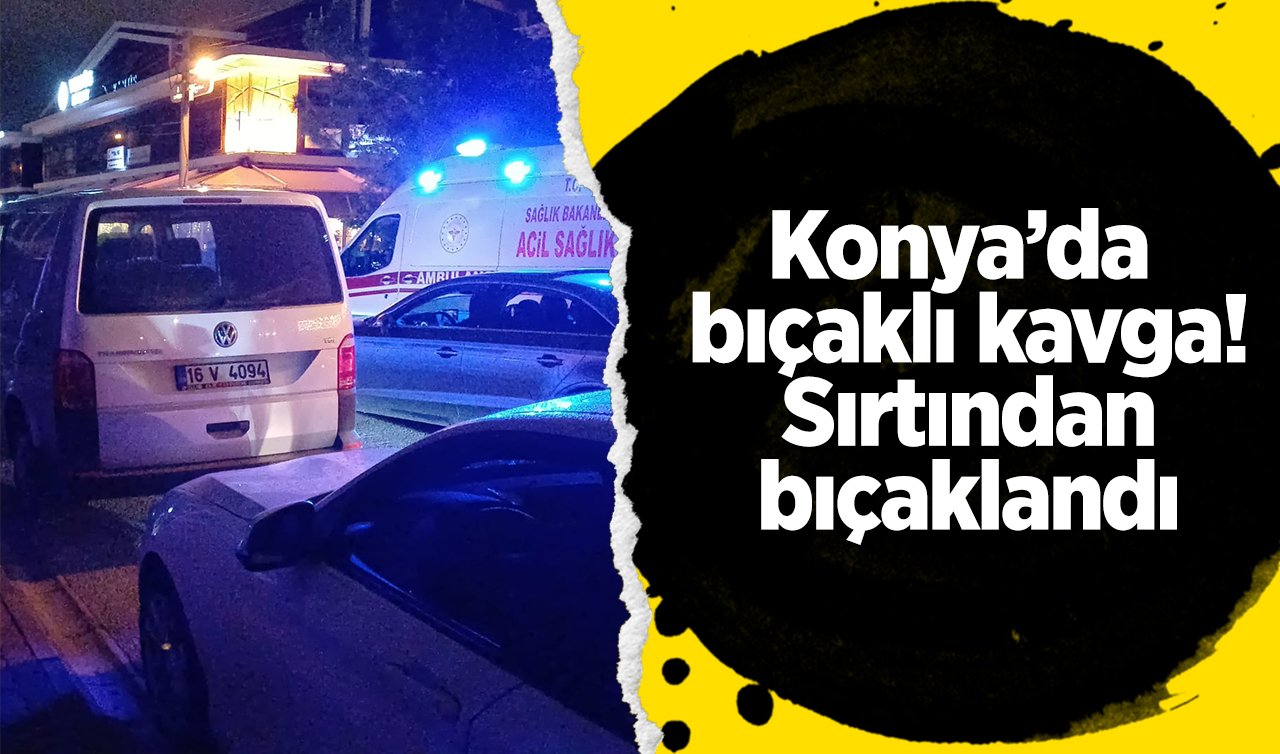  Konya’da bıçaklı kavga! Sırtından bıçaklandı