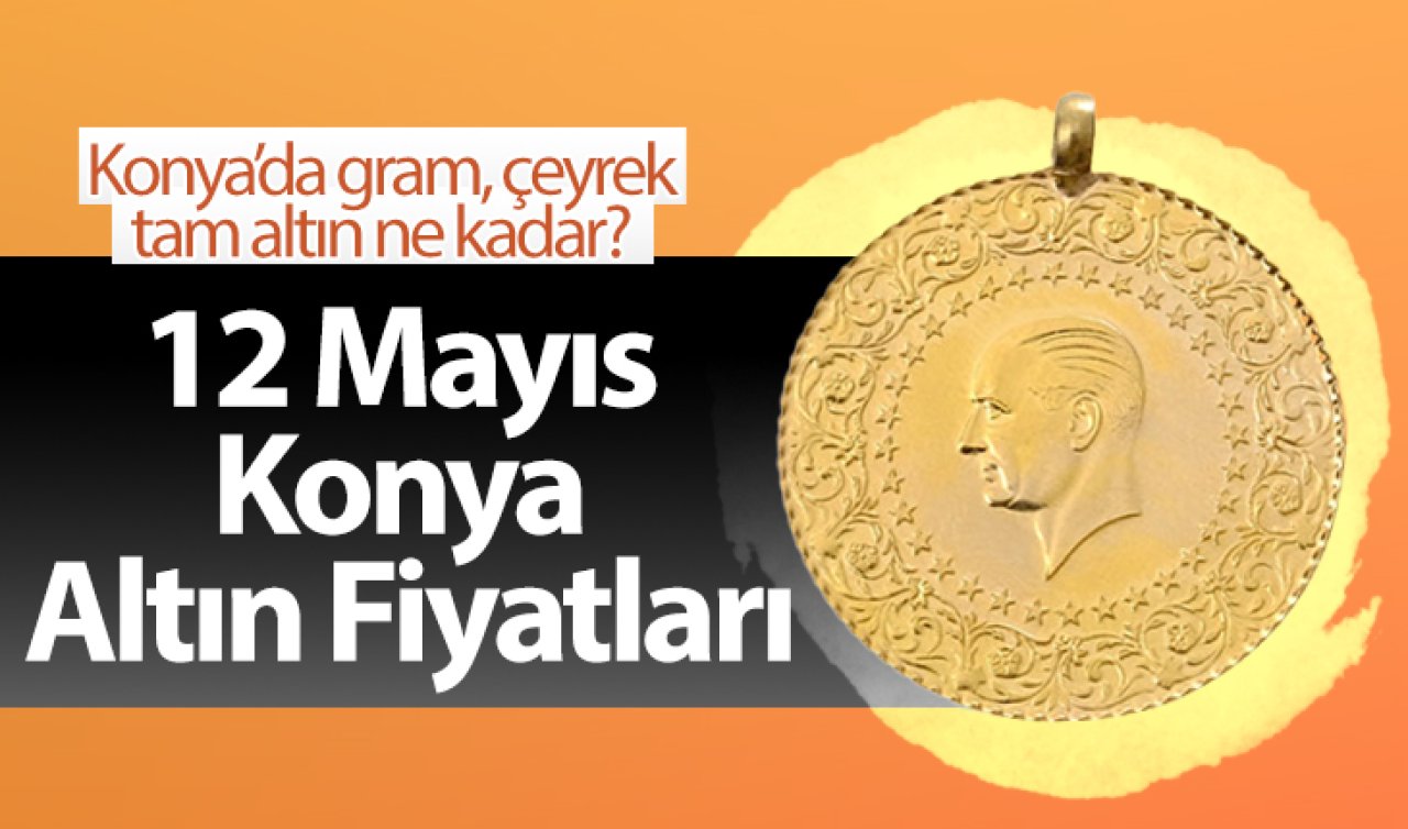 12 Mayıs Konya Altın Fiyatları | Konya’da gram, çeyrek, tam altın ne kadar?