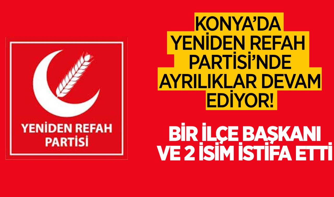 Konya’da Yeniden Refah Partisi’nde ayrılıklar devam ediyor! Bir İlçe Başkanı ve iki isim istifa etti
