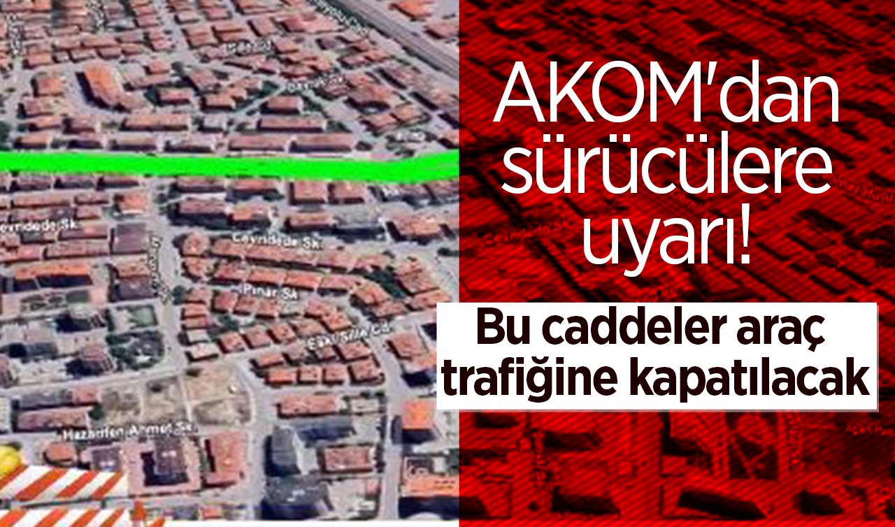 AKOM’dan sürücülere uyarı: Bu caddeler araç trafiğine kapatılacak