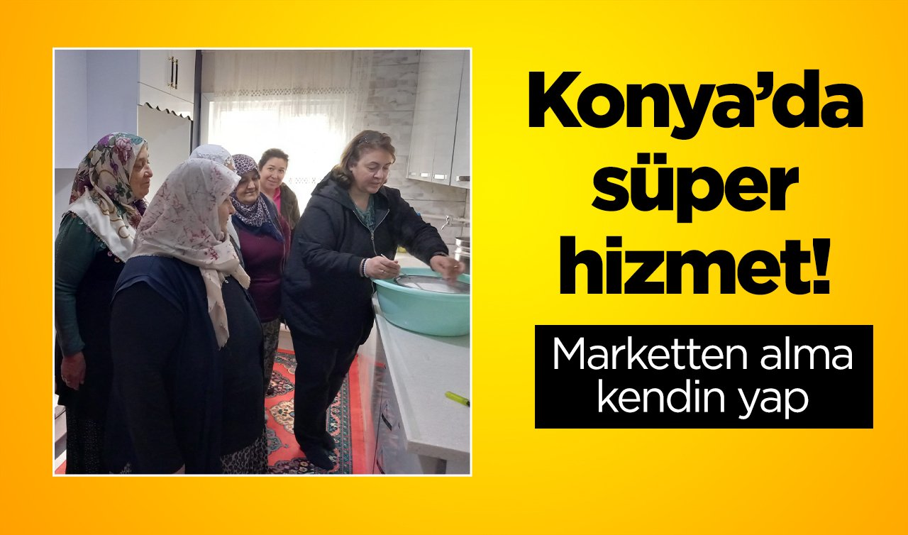 Konya’da süper hizmet! Marketten alma kendin yap 