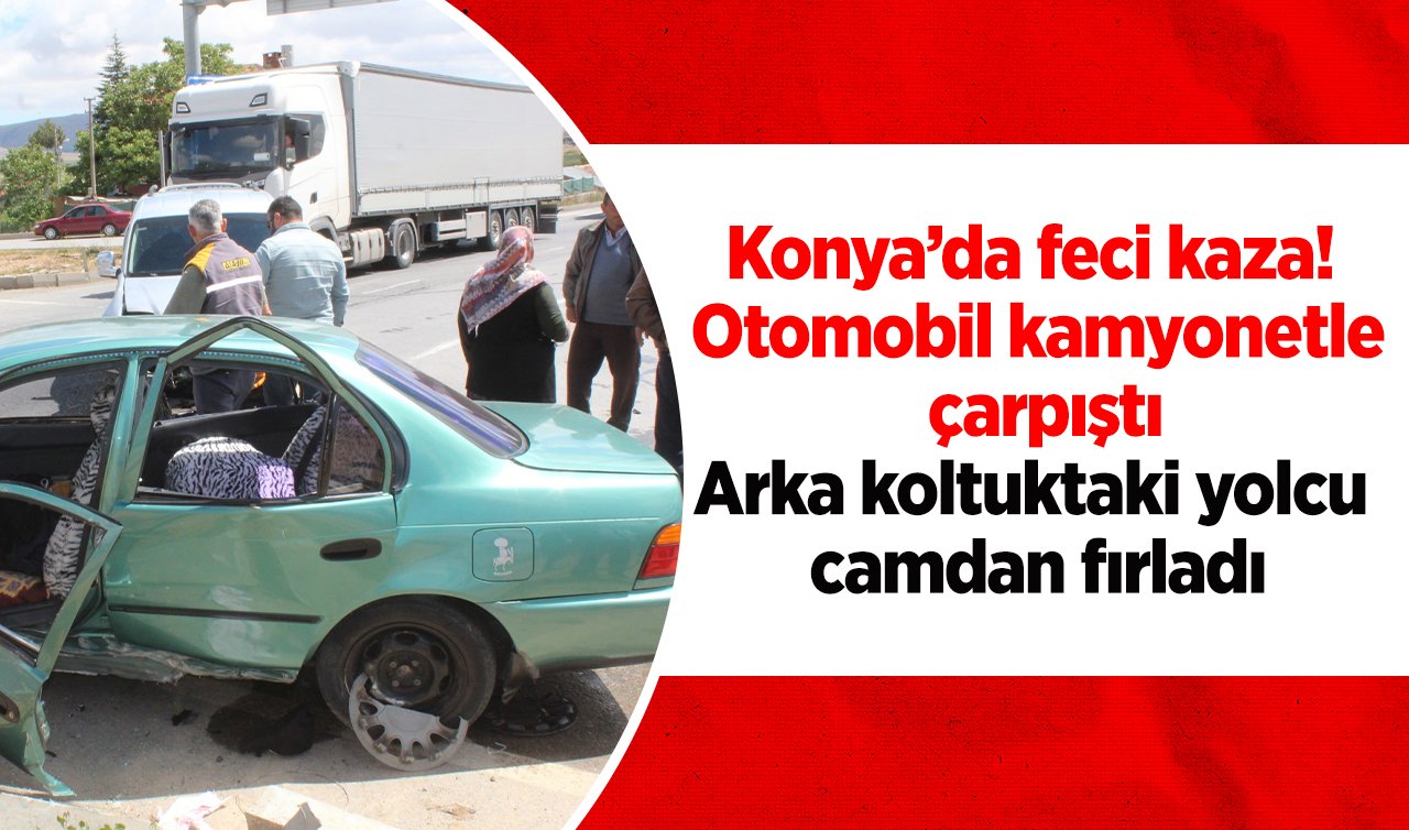 Konya’da feci kaza! Otomobil kamyonetle çarpıştı: Arka koltuktaki yolcu camdan fırladı