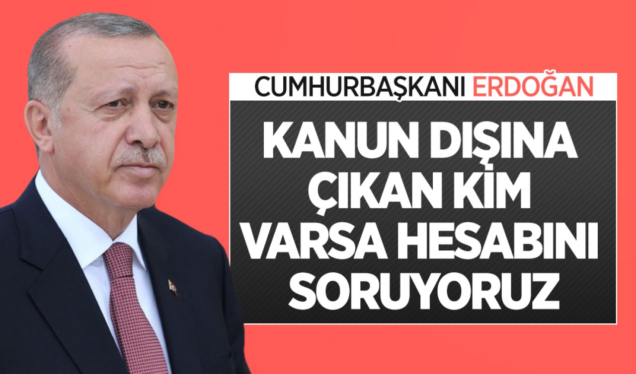 Cumhurbaşkanı Erdoğan: Kanun dışına çıkan kim varsa hesabını soruyoruz