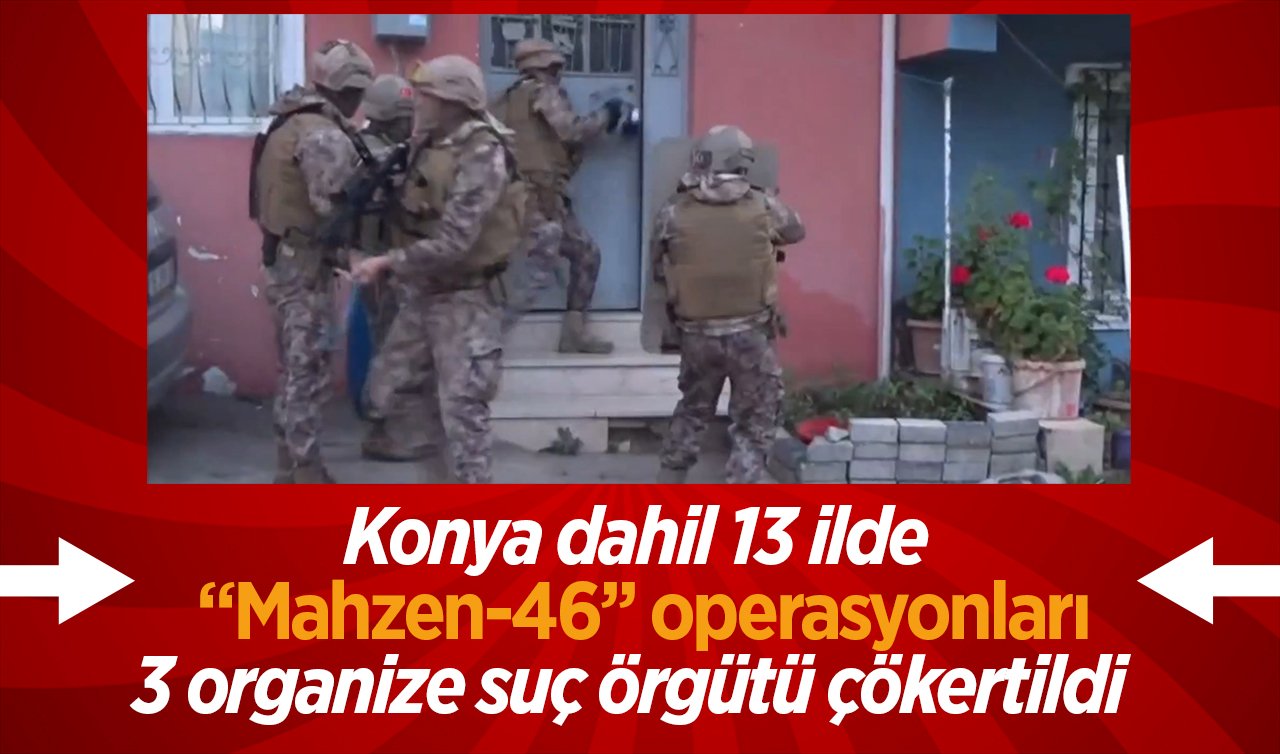 Konya dahil 13 ilde “Mahzen-46’’ operasyonları: 3 organize suç örgütü çökertildi  