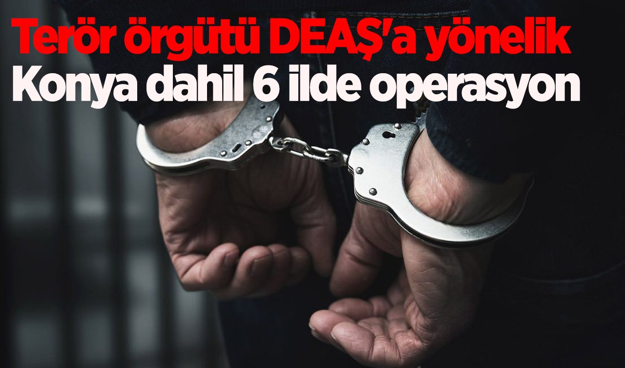 Terör örgütü DEAŞ’a yönelik Konya dahil 6 ilde operasyon: 3 şüpheli tutuklandı