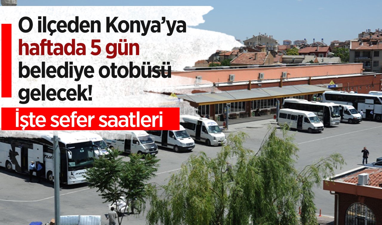 O ilçeden Konya’ya haftada 5 gün belediye otobüsü gelecek! İşte sefer saatleri