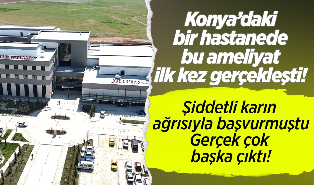 Konya’daki bir hastanede bu ameliyat ilk kez gerçekleşti! Şiddetli karın ağrısıyla başvurmuştu: Gerçek çok başka çıktı!