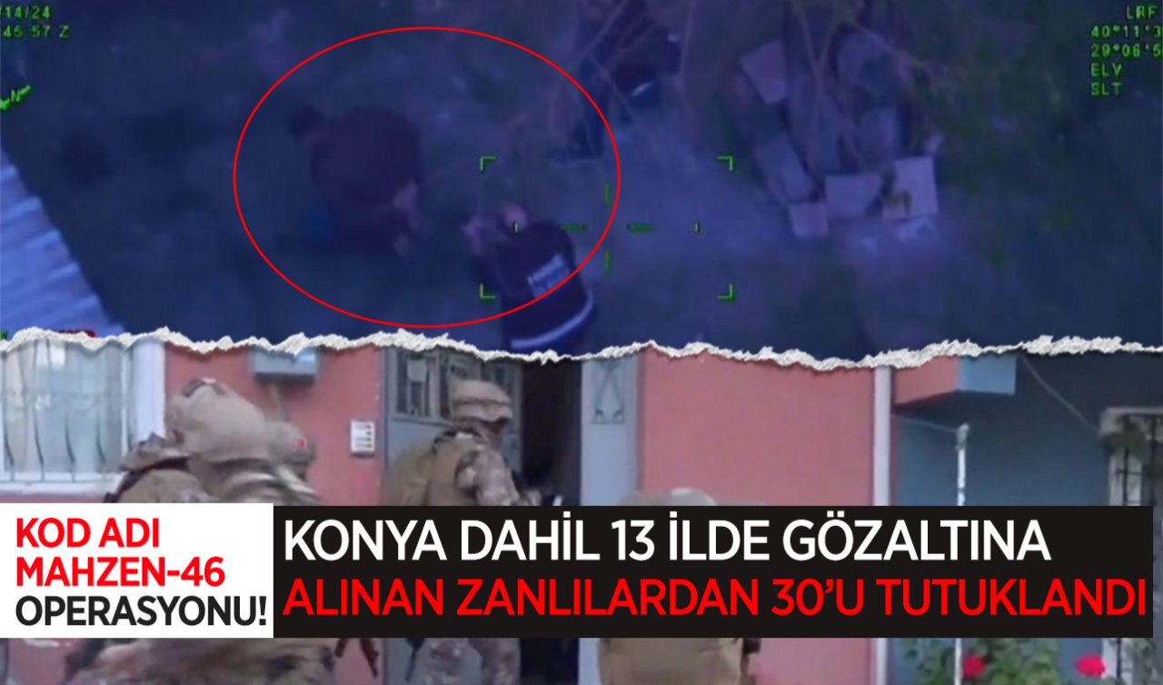 Kod adı Mahzen-46 operasyonu! Konya dahil 13 ilde gözaltına alınan zanlılardan 30’u tutuklandı