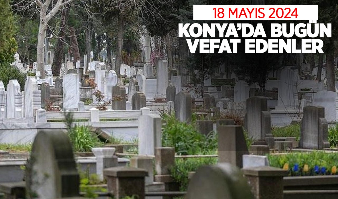 Konya’da bugün vefat edenler! 18 Mayıs Cumartesi