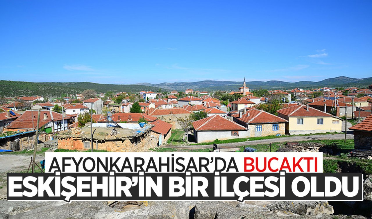 Afyonkarahisar’da bucaktı Eskişehir’in bir ilçesi oldu!