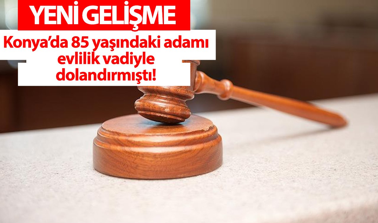 Konya’da 85 yaşındaki adamı evlilik vadiyle dolandırmıştı! YENİ GELİŞME