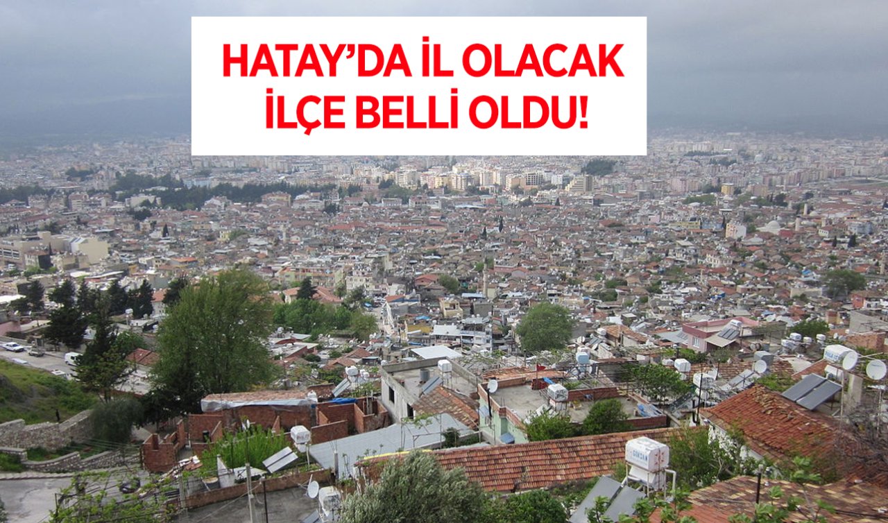 Hatay’ın il olacak ilçesi belli oldu!