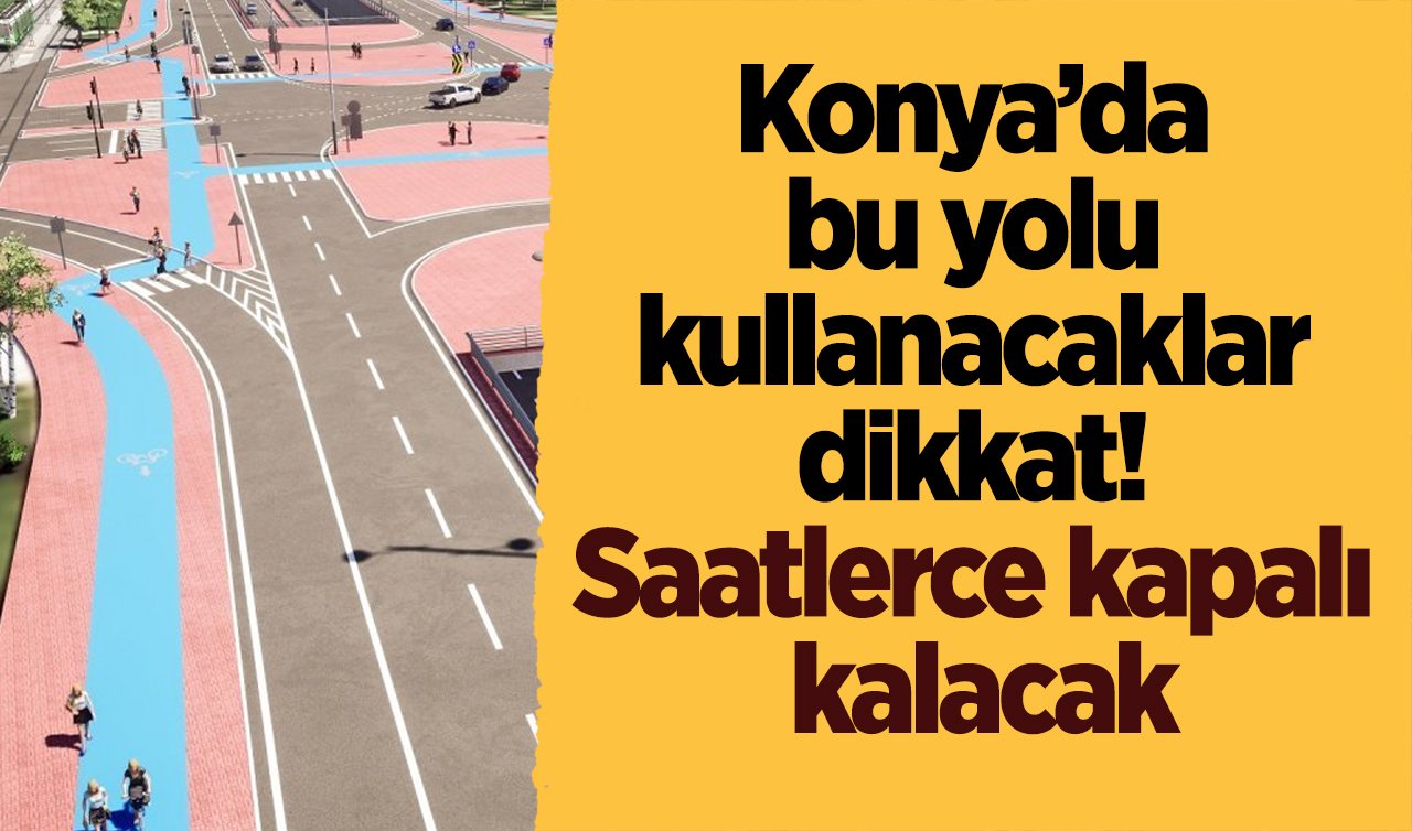 Konya’da bu yolu kullanacaklar dikkat! Saatlerce kapalı kalacak