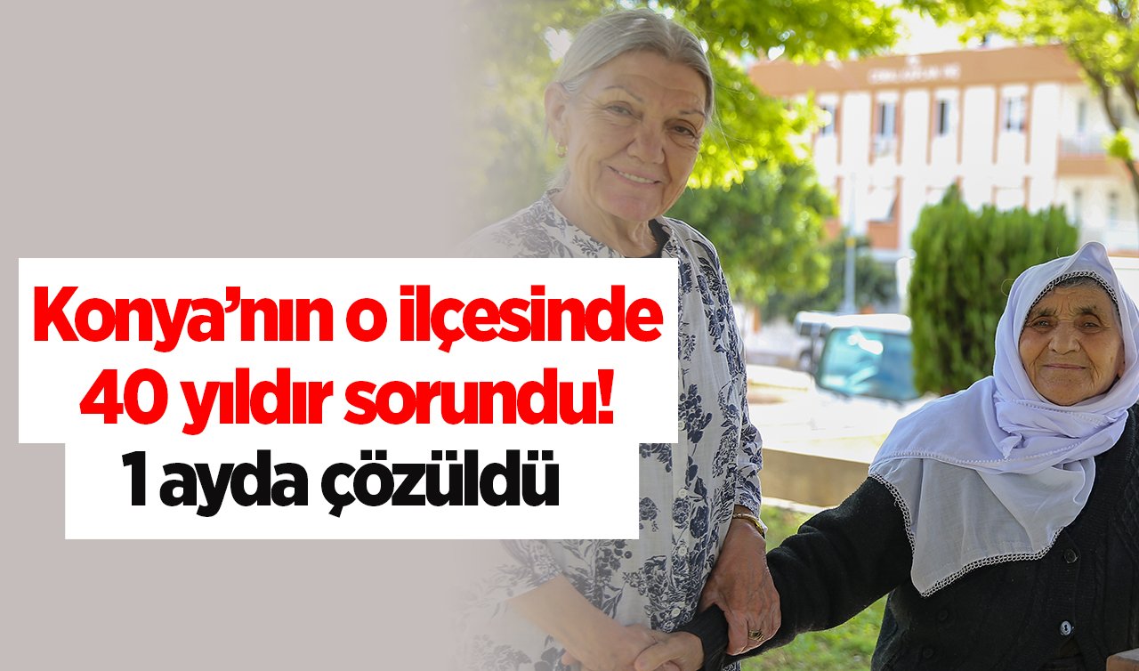 Konya’nın o ilçesinde 40 yıldır sorundu! 1 ayda çözüldü  