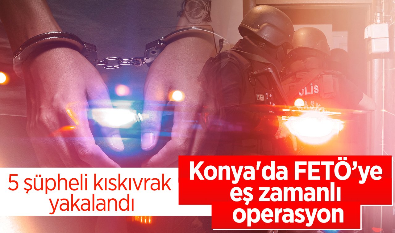 Konya’da FETÖ’ye eş zamanlı operasyon: 5 şüpheli kıskıvrak yakalandı