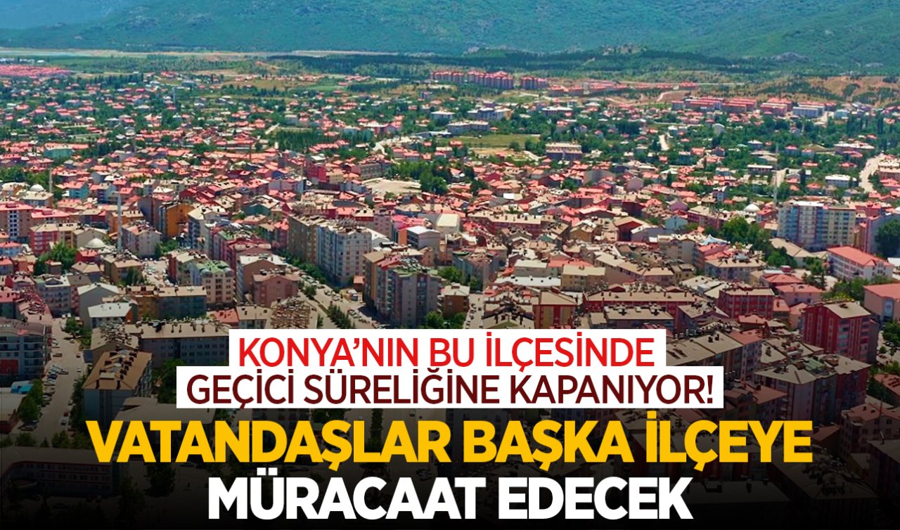  Konya’nın bu ilçesinde geçici süreliğine kapanıyor! Vatandaşlar başka ilçeye müracaat edecek