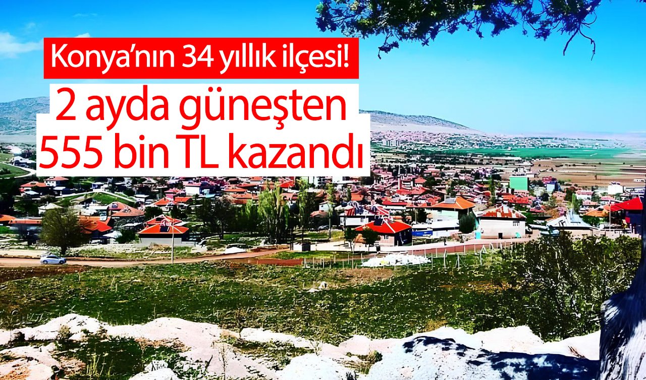 Konya’nın 34 yıllık ilçesi! 2 ayda güneşten 555 bin TL kazandı 
