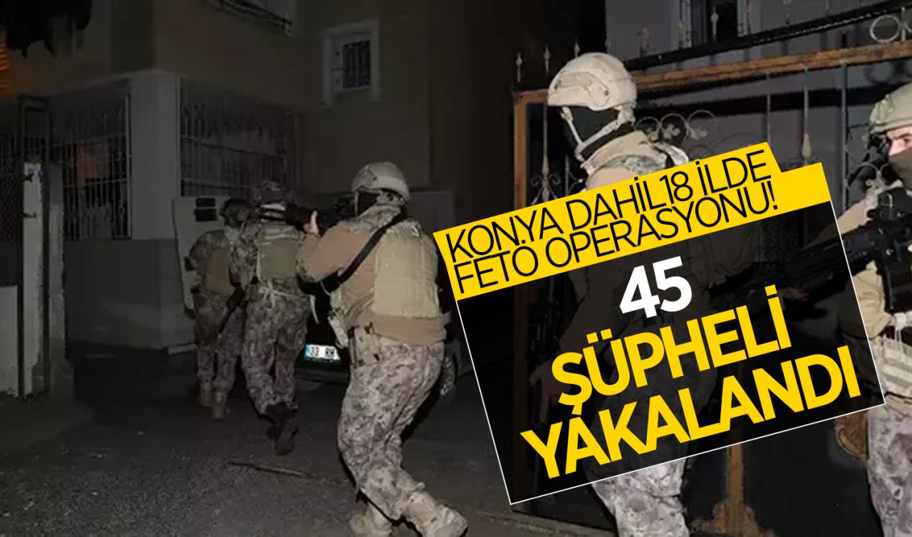 Konya dahil 18 ilde FETÖ operasyonu: 45 şüpheli yakalandı