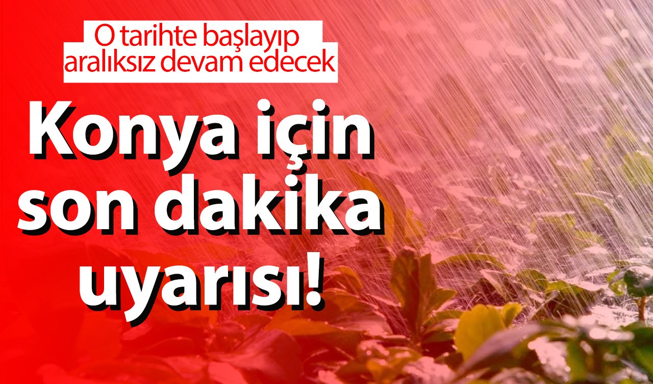 Konya için son dakika uyarısı! O tarihte başlayıp aralıksız devam edecek: TEDBİR ALIN! 