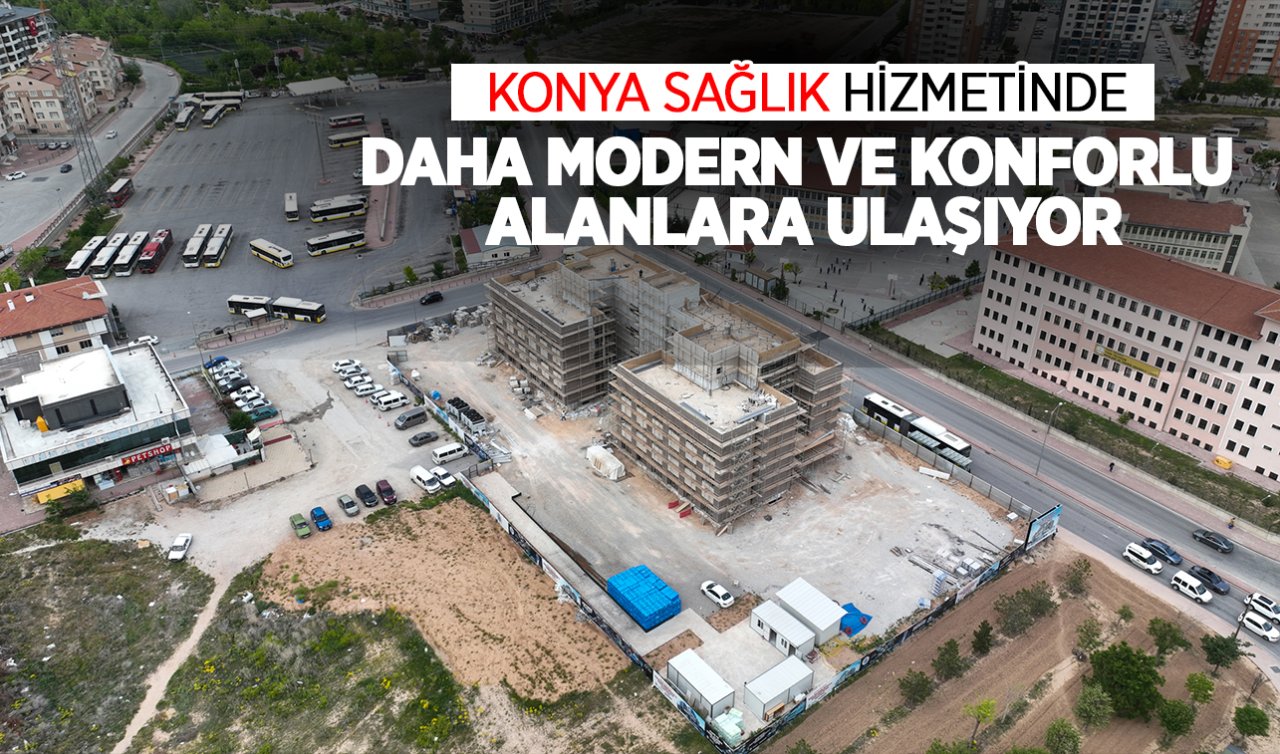 Konya sağlık hizmetinde daha modern ve konforlu alanlara ulaşıyor!  
