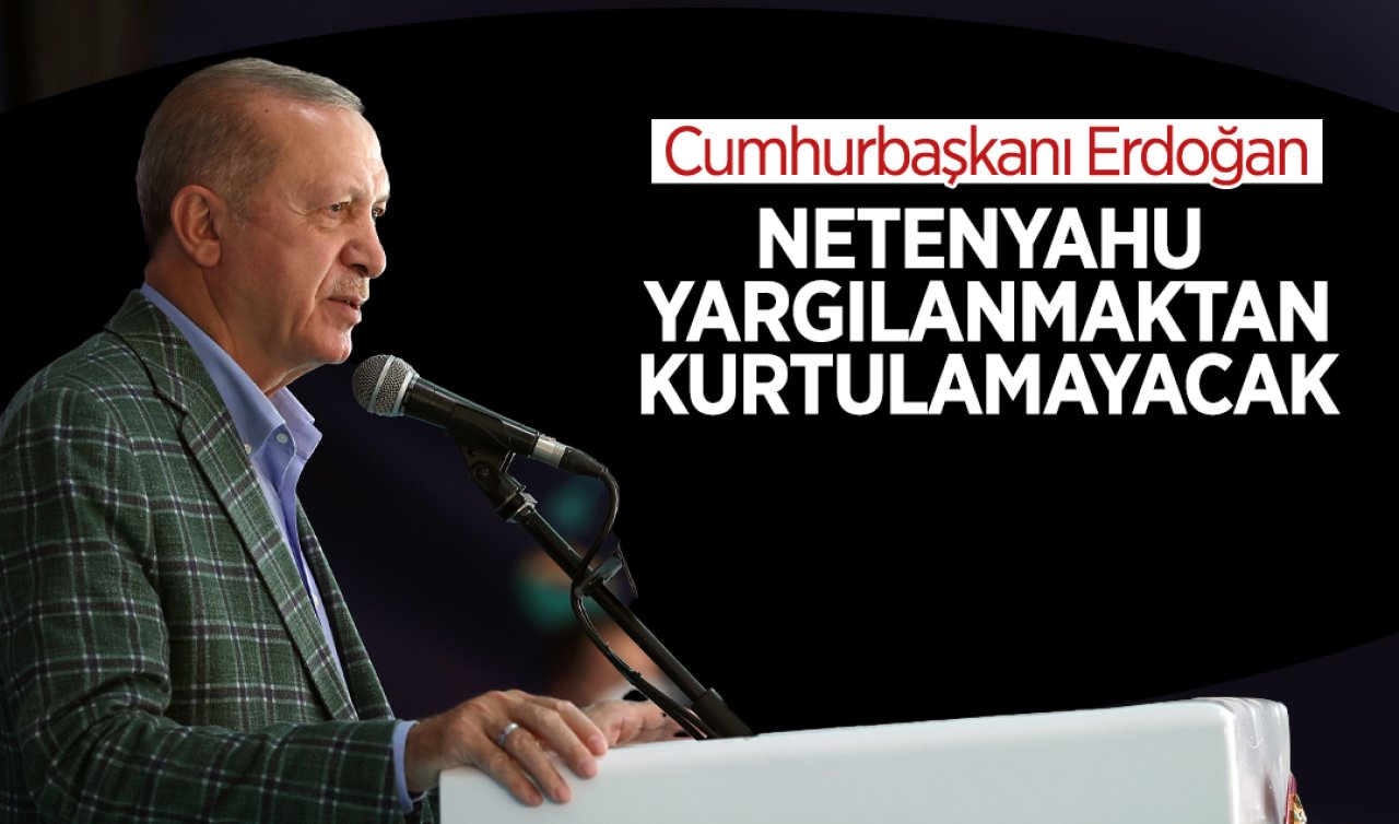 Cumhurbaşkanı Erdoğan: Netanyahu yargılanmaktan kurtulamayacak