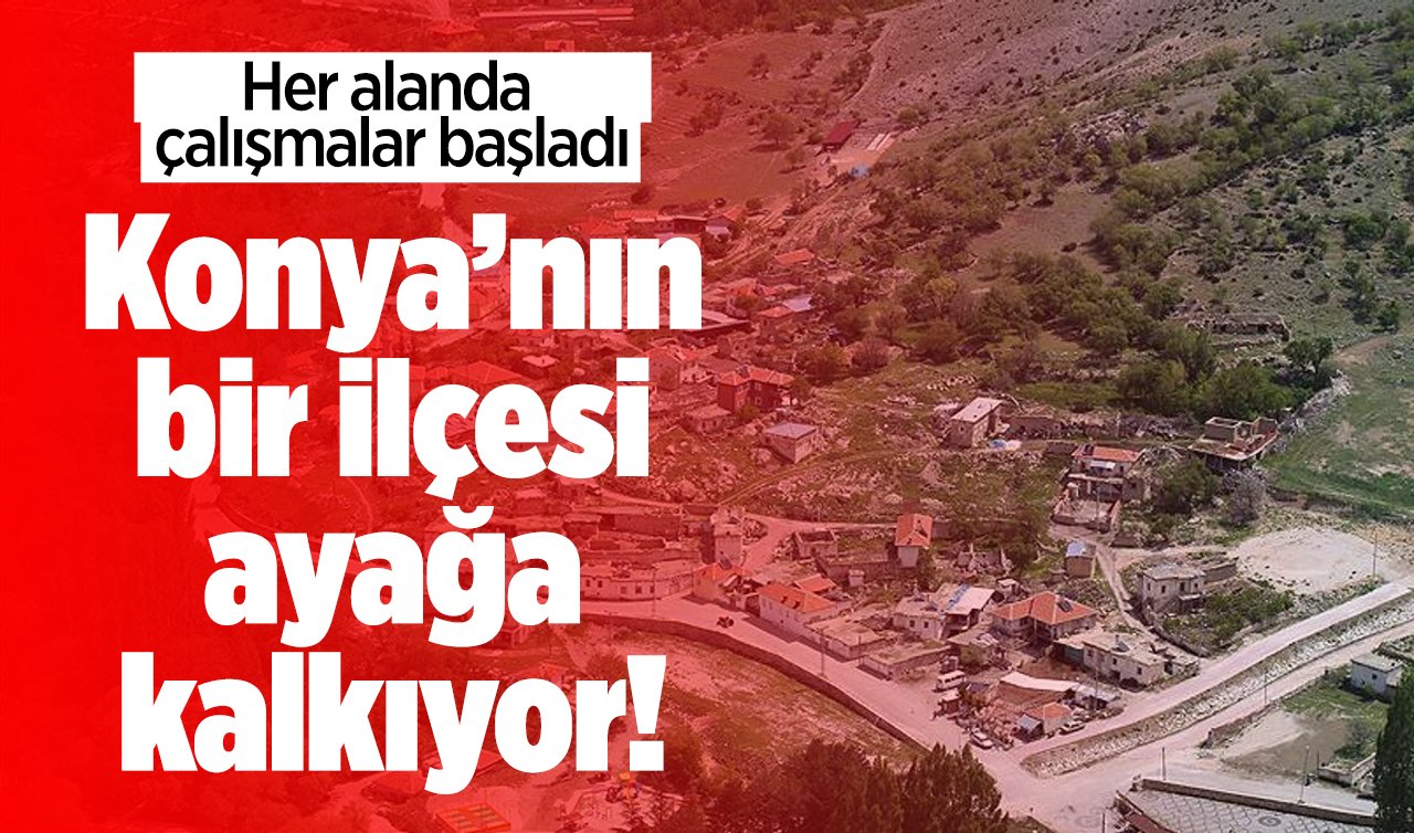 Konya’nın bir ilçesi ayağa kalkıyor! Her alanda çalışmalar başladı