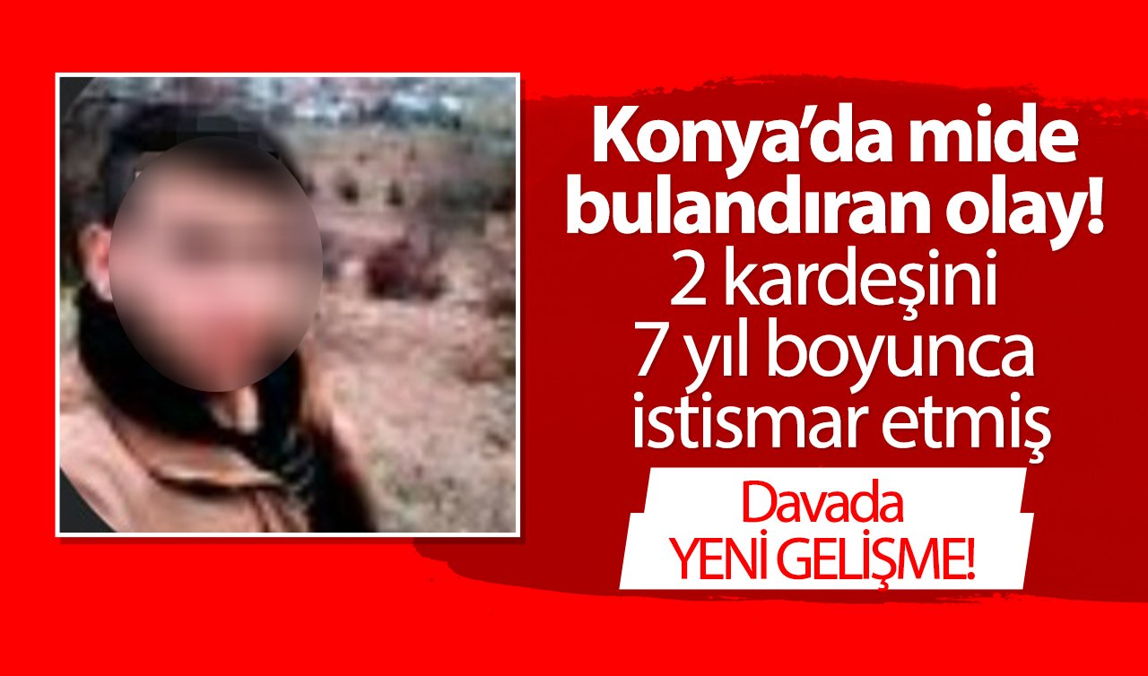 Konya’da mide bulandıran olay! 2 kardeşini 7 yıl boyunca istismar etmiş: Davada YENİ GELİŞME! 