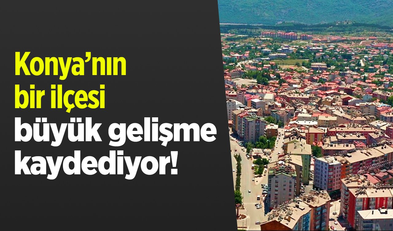 Konya’nın bir ilçesi büyük gelişme kaydediyor! 