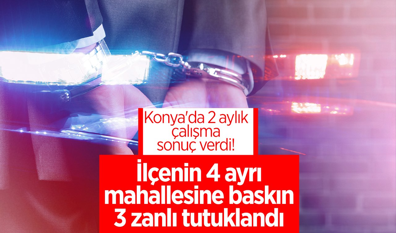 Konya’da 2 aylık çalışma sonuç verdi! İlçenin 4 ayrı mahallesine baskın: 3 zanlı tutuklandı