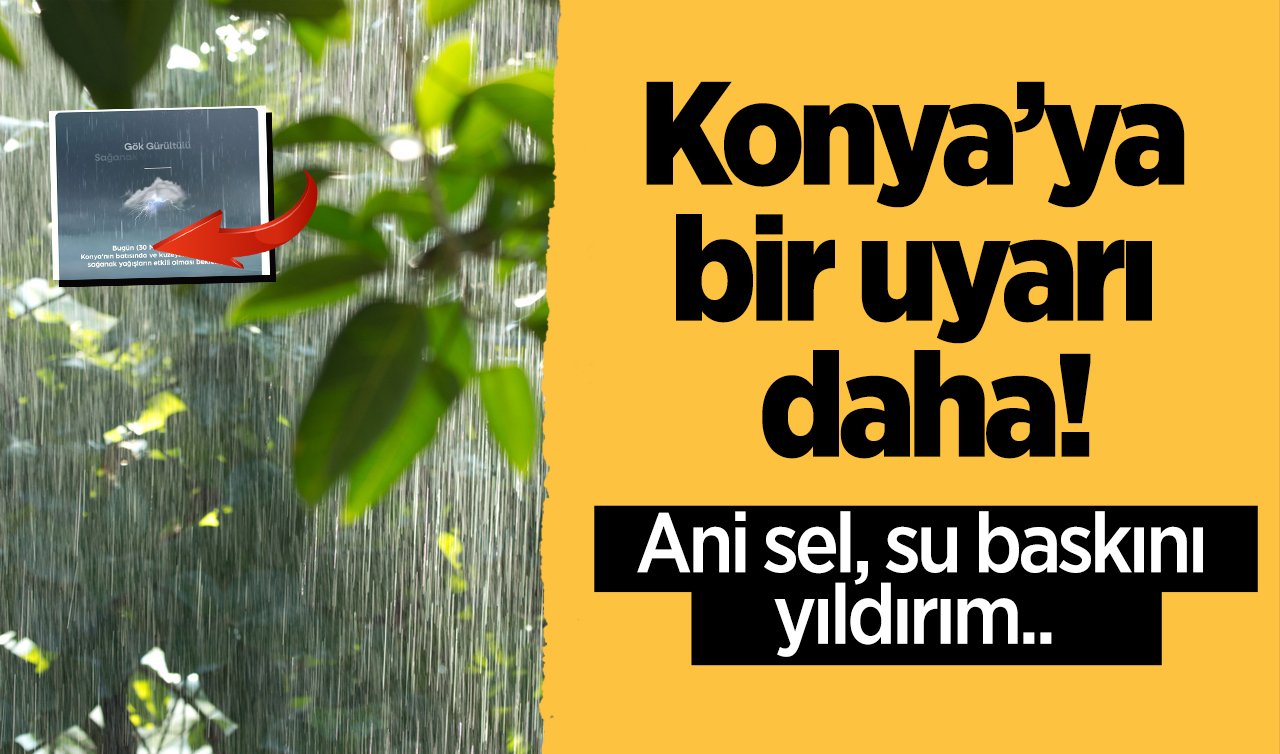 Konya’ya bir uyarı daha! Ani sel, su baskını, yıldırım.. 