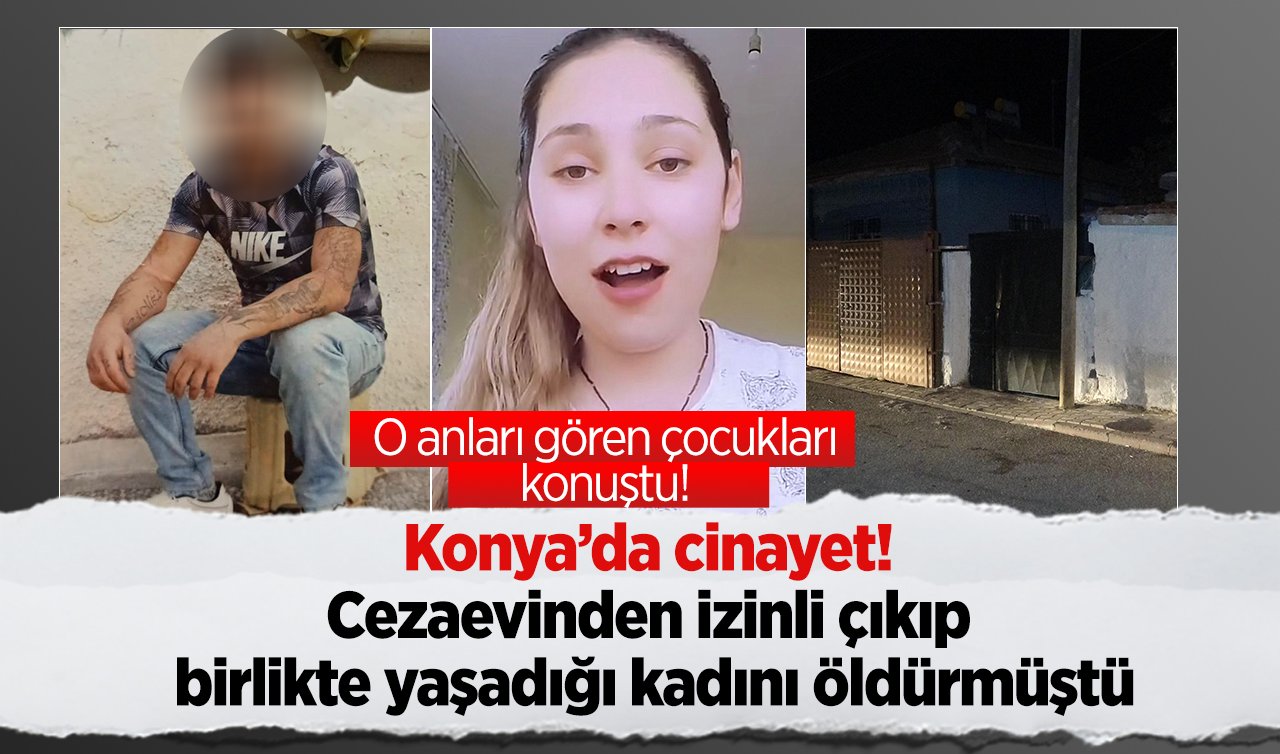 Konya’da cinayet! Cezaevinden izinli çıkıp birlikte yaşadığı kadını öldürmüştü: O anları gören çocukları konuştu! 