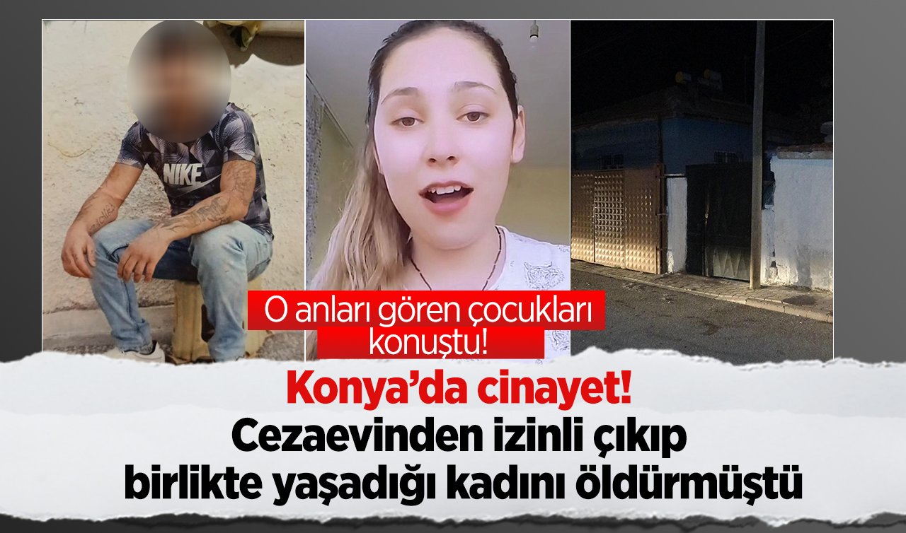  Konya’da cinayet! Cezaevinden izinli çıkıp birlikte yaşadığı kadını öldürmüştü: O anları gören çocukları konuştu! 