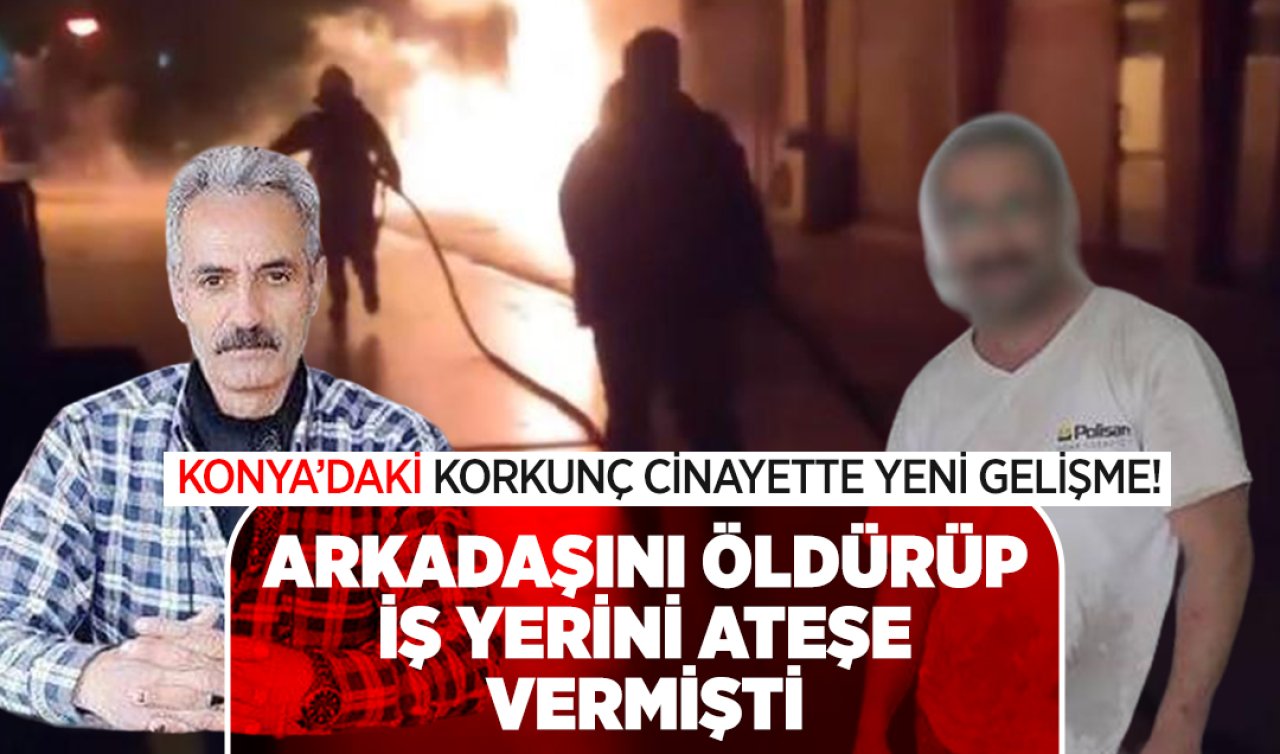 Konya’daki korkunç cinayette yeni gelişme! Arkadaşını öldürüp iş yerini ateşe vermişti