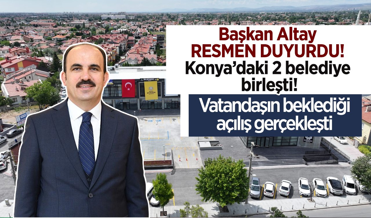 Başkan Altay RESMEN DUYURDU! Konya’daki 2 belediye birleşti! Vatandaşın beklediği açılış gerçekleşti 