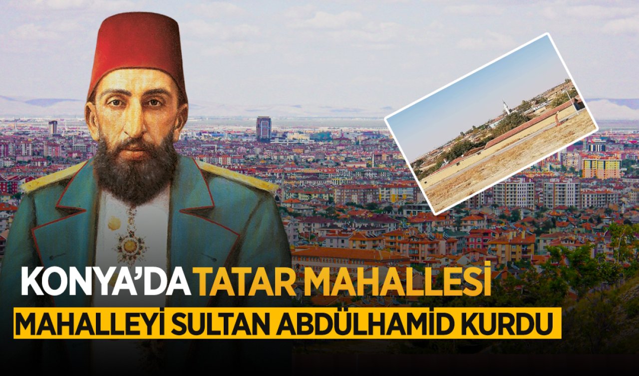 Konya’nın Tatar Mahallesi! Sultan Abdülhamid’in emriyle kurdu