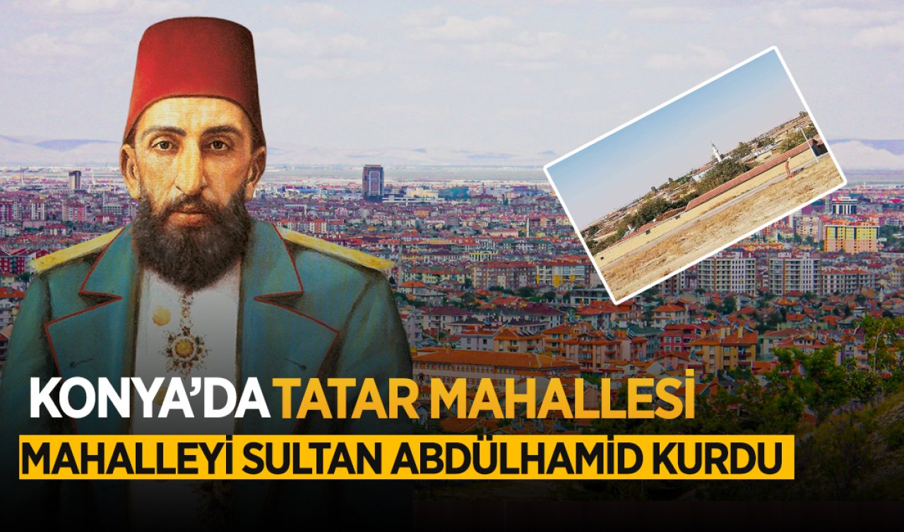  Konya’nın Tatar Mahallesi! Sultan Abdülhamid’in emriyle kurdu