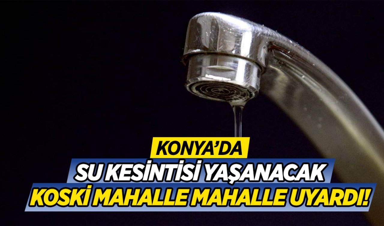 Konya’da su kesintisi yapılacak! Mahalle mahalle uyarı yapıldı