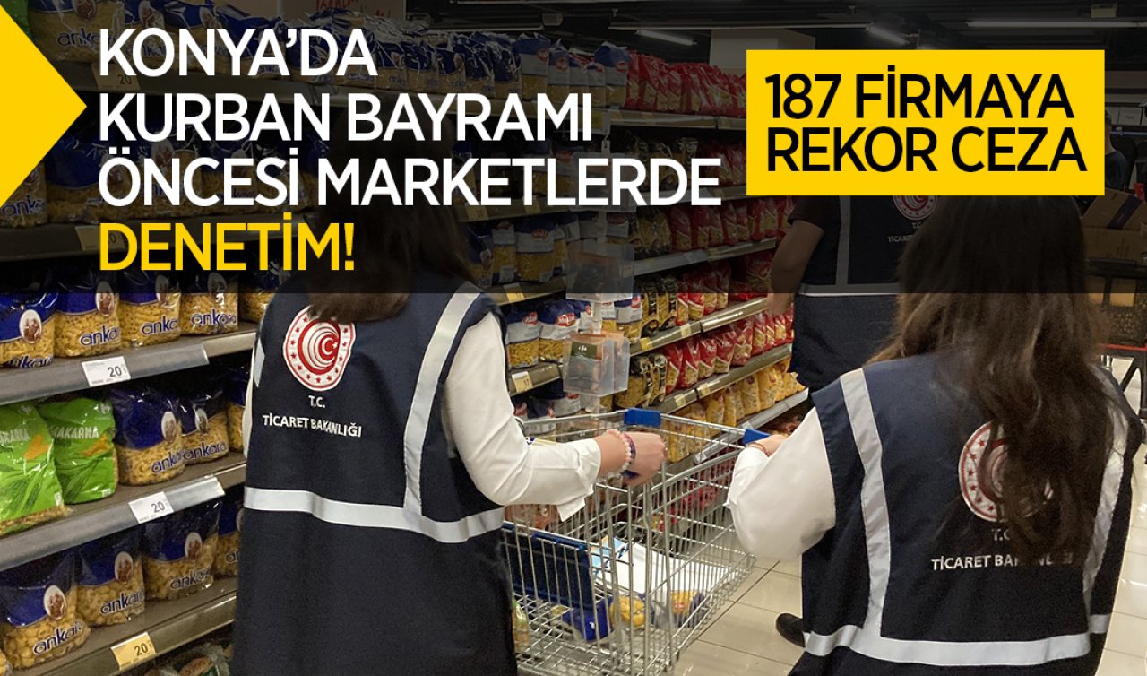 Konya’da Kurban Bayramı öncesi marketlerde denetim! 187 firmaya rekor ceza