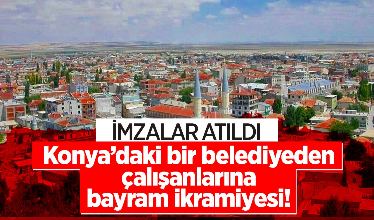  Konya’daki bir belediyeden çalışanlarına bayram ikramiyesi! İmzalar atıldı