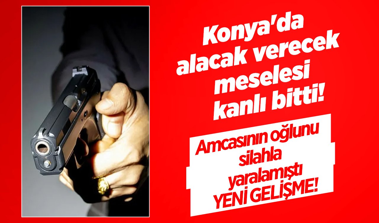 Konya’da alacak verecek meselesi kanlı bitti! Amcasının oğlunu silahla yaralamıştı: YENİ GELİŞME!  
